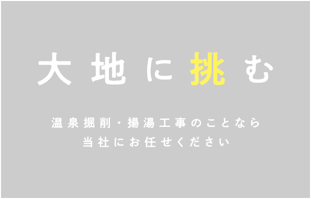 大地に挑む 温泉掘削・揚湯工事のことなら当社にお任せください