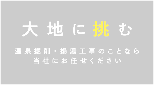 大地に挑む 温泉掘削・揚湯工事のことなら当社にお任せください